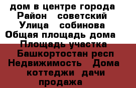 дом в центре города › Район ­ советский › Улица ­ собинова › Общая площадь дома ­ 70 › Площадь участка ­ 6 - Башкортостан респ. Недвижимость » Дома, коттеджи, дачи продажа   